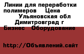 Линии для переработки полимеров. › Цена ­ 1 540 000 - Ульяновская обл., Димитровград г. Бизнес » Оборудование   
